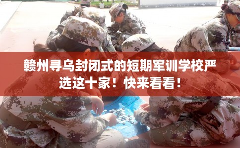 赣州寻乌封闭式的短期军训学校严选这十家!快来看看! 赣州寻乌封闭式的短期军训学校严选这十家!快来看看!