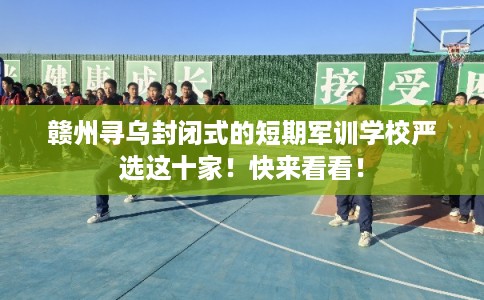 赣州寻乌封闭式的短期军训学校严选这十家！快来看看！