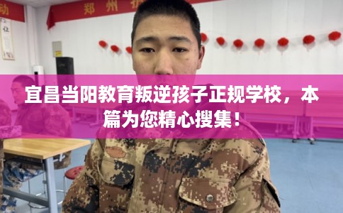 宜昌当阳教育叛逆孩子正规学校,本篇为您精心搜集! 宜昌当阳教育叛逆孩子正规学校,本篇为您精心搜集!
