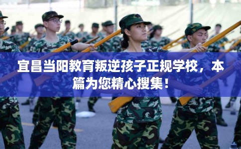 宜昌当阳教育叛逆孩子正规学校，本篇为您精心搜集！