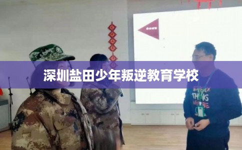 深圳盐田少年叛逆教育学校