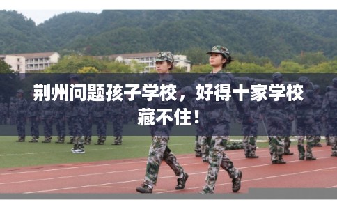 荆州问题孩子学校，好得十家学校藏不住！