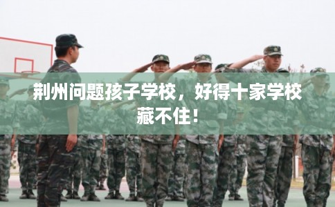 荆州问题孩子学校，好得十家学校藏不住！