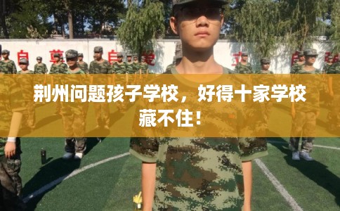荆州问题孩子学校，好得十家学校藏不住！