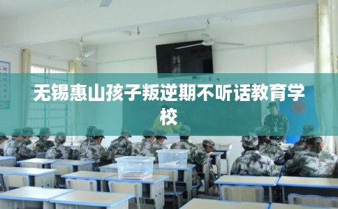 无锡惠山孩子叛逆期不听话教育学校 无锡惠山孩子叛逆期不听话教育学校
