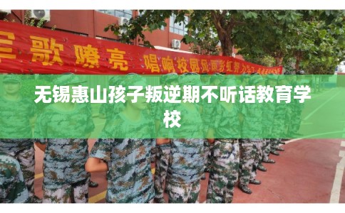 无锡惠山孩子叛逆期不听话教育学校 无锡惠山孩子叛逆期不听话教育学校