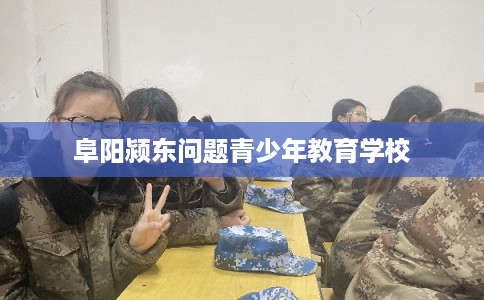 阜阳颍东问题青少年教育学校
