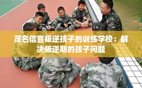 茂名信宜叛逆孩子的训练学校：解决叛逆期的孩子问题