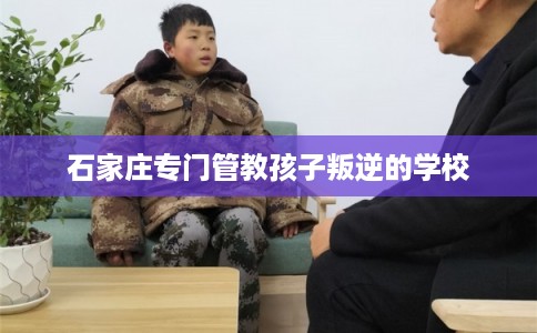 石家庄专门管教孩子叛逆的学校