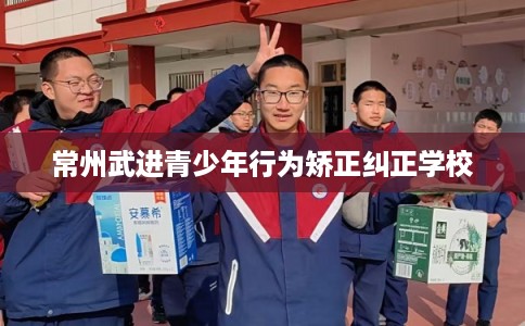 常州武进青少年行为矫正纠正学校
