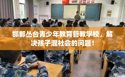 邯郸丛台青少年教育管教学校，解决孩子混社会的问题！