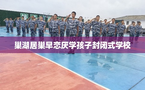 巢湖居巢早恋厌学孩子封闭式学校