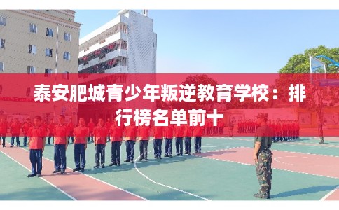 泰安肥城青少年叛逆教育学校：排行榜名单前十
