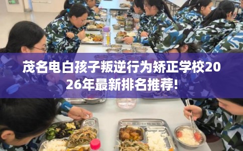 茂名电白孩子叛逆行为矫正学校2026年最新排名推荐!