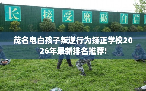 茂名电白孩子叛逆行为矫正学校2026年最新排名推荐!
