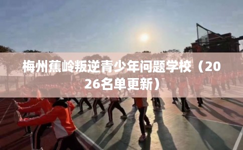 梅州蕉岭叛逆青少年问题学校(2026名单更新) 梅州蕉岭叛逆青少年问题学校(2026名单更新)