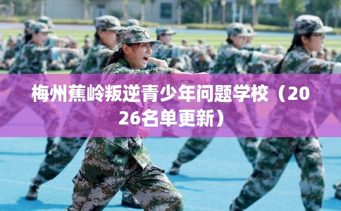梅州蕉岭叛逆青少年问题学校(2026名单更新) 梅州蕉岭叛逆青少年问题学校(2026名单更新)