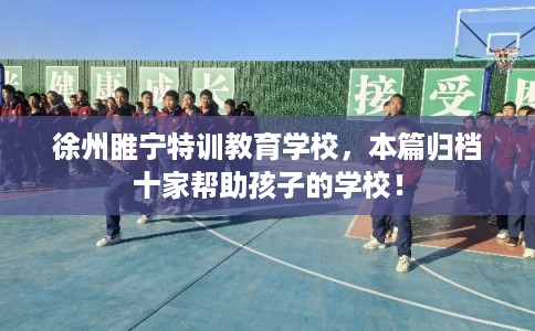 徐州睢宁特训教育学校,本篇归档十家帮助孩子的学校! 徐州睢宁特训教育学校,本篇归档十家帮助孩子的学校!