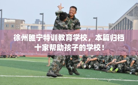 徐州睢宁特训教育学校,本篇归档十家帮助孩子的学校! 徐州睢宁特训教育学校,本篇归档十家帮助孩子的学校!