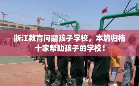 浙江教育问题孩子学校，本篇归档十家帮助孩子的学校！