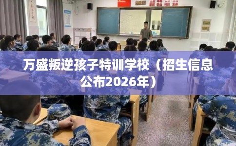 万盛叛逆孩子特训学校（招生信息公布2026年）
