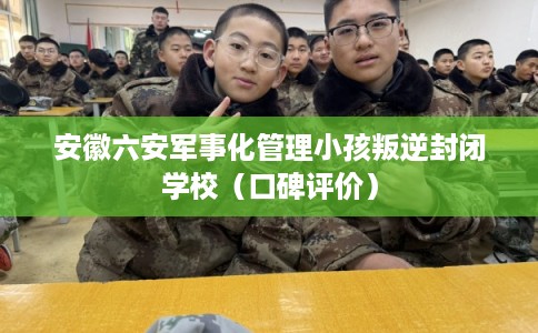 安徽六安军事化管理小孩叛逆封闭学校(口碑评价) 安徽六安军事化管理小孩叛逆封闭学校(口碑评价)
