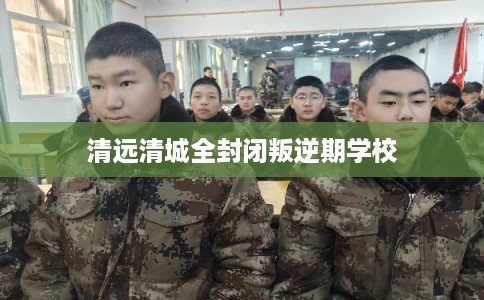 清远清城全封闭叛逆期学校