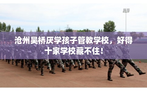沧州吴桥厌学孩子管教学校，好得十家学校藏不住！
