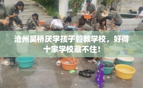 沧州吴桥厌学孩子管教学校，好得十家学校藏不住！