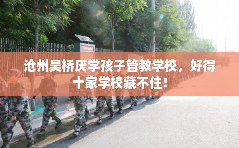 沧州吴桥厌学孩子管教学校，好得十家学校藏不住！