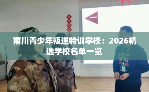 南川青少年叛逆特训学校：2026精选学校名单一览