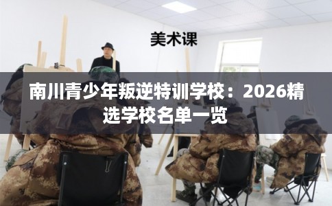 南川青少年叛逆特训学校：2026精选学校名单一览
