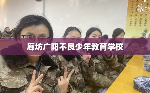 廊坊广阳不良少年教育学校 廊坊广阳不良少年教育学校
