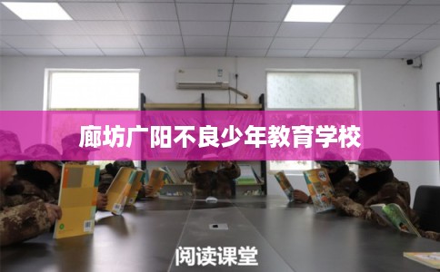 廊坊广阳不良少年教育学校 廊坊广阳不良少年教育学校