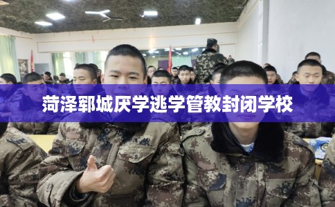 菏泽郓城厌学逃学管教封闭学校