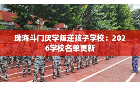 珠海斗门厌学叛逆孩子学校:2026学校名单更新 珠海斗门厌学叛逆孩子学校:2026学校名单更新