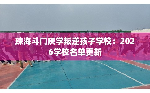 珠海斗门厌学叛逆孩子学校:2026学校名单更新 珠海斗门厌学叛逆孩子学校:2026学校名单更新