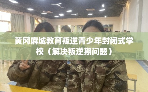 黄冈麻城教育叛逆青少年封闭式学校(解决叛逆期问题) 黄冈麻城教育叛逆青少年封闭式学校(解决叛逆期问题)