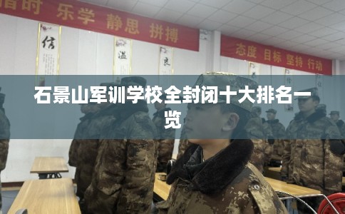 石景山军训学校全封闭十大排名一览 石景山军训学校全封闭十大排名一览