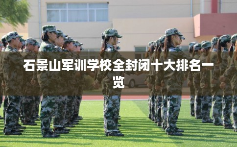 石景山军训学校全封闭十大排名一览 石景山军训学校全封闭十大排名一览