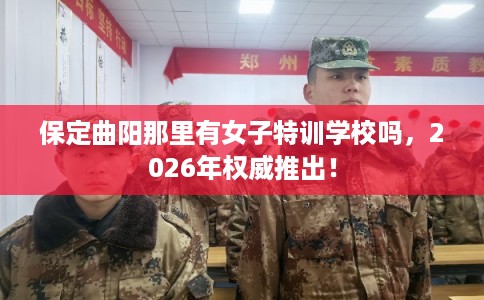 保定曲阳那里有女子特训学校吗,2026年权威推出! 保定曲阳那里有女子特训学校吗,2026年权威推出!