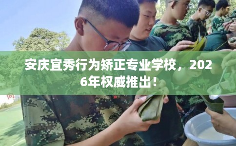 安庆宜秀行为矫正专业学校,2026年权威推出! 安庆宜秀行为矫正专业学校,2026年权威推出!