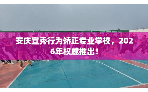 安庆宜秀行为矫正专业学校,2026年权威推出! 安庆宜秀行为矫正专业学校,2026年权威推出!