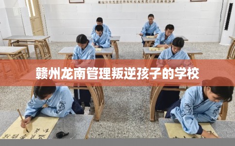 赣州龙南管理叛逆孩子的学校 赣州龙南管理叛逆孩子的学校