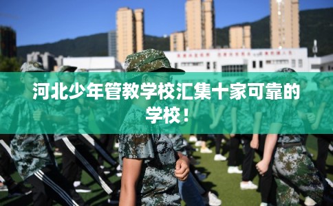 河北少年管教学校汇集十家可靠的学校！