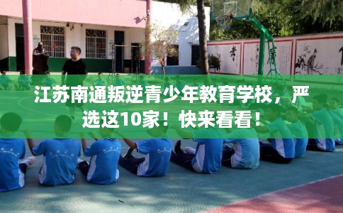 江苏南通叛逆青少年教育学校，严选这10家！快来看看！