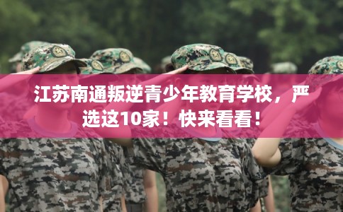 江苏南通叛逆青少年教育学校，严选这10家！快来看看！
