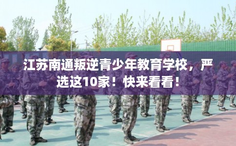 江苏南通叛逆青少年教育学校，严选这10家！快来看看！