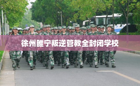 徐州睢宁叛逆管教全封闭学校