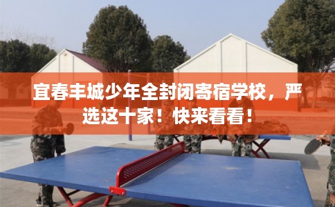 宜春丰城少年全封闭寄宿学校,严选这十家!快来看看! 宜春丰城少年全封闭寄宿学校,严选这十家!快来看看!